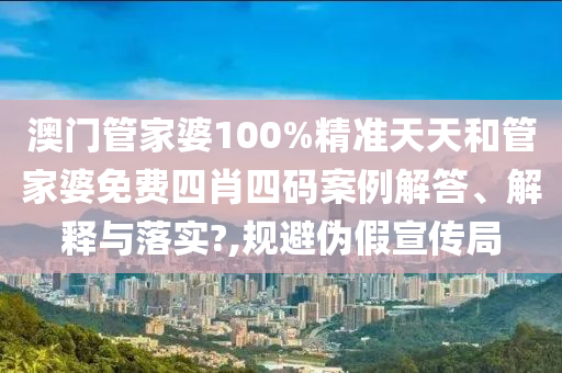 澳门管家婆100%精准天天和管家婆免费四肖四码案例解答、解释与落实?,规避伪假宣传局