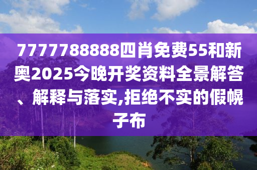7777788888四肖免费55和新奥2025今晚开奖资料全景解答、解释与落实,拒绝不实的假幌子布