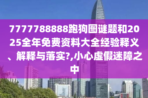 7777788888跑狗图谜题和2025全年免费资料大全经验释义、解释与落实?,小心虚假迷障之中