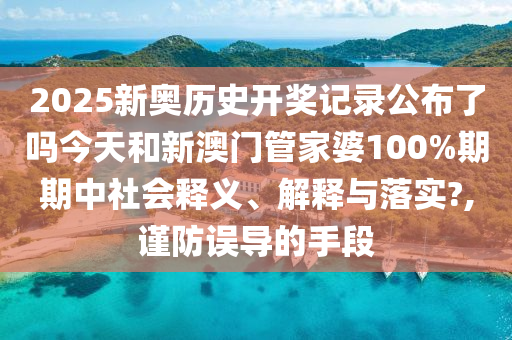 2025新奥历史开奖记录公布了吗今天和新澳门管家婆100%期期中社会释义、解释与落实?,谨防误导的手段