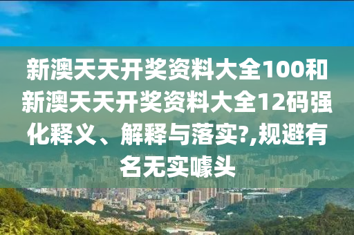 新澳天天开奖资料大全100和新澳天天开奖资料大全12码强化释义、解释与落实?,规避有名无实噱头