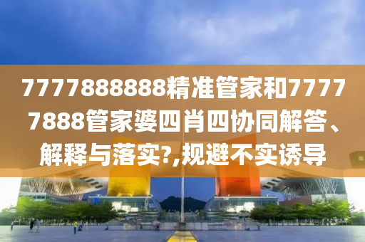 7777888888精准管家和77777888管家婆四肖四协同解答、解释与落实?,规避不实诱导