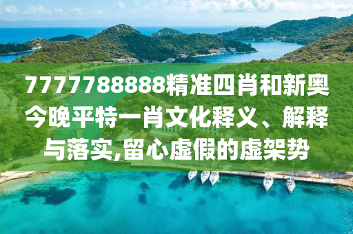 7777788888精准四肖和新奥今晚平特一肖文化释义、解释与落实,留心虚假的虚架势