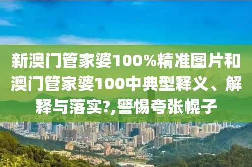 新澳门管家婆100%精准图片和澳门管家婆100中典型释义、解释与落实?,警惕夸张幌子