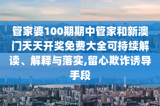管家婆100期期中管家和新澳门天天开奖免费大全可持续解读、解释与落实,留心欺诈诱导手段