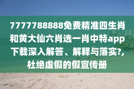 7777788888免费精准四生肖和黄大仙六肖选一肖中特app下载深入解答、解释与落实?,杜绝虚假的假宣传册