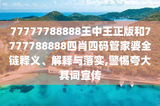 77777788888王中王正版和7777788888四肖四码管家婆全链释义、解释与落实,警惕夸大其词宣传