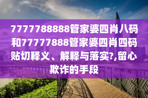 7777788888管家婆四肖八码和77777888管家婆四肖四码贴切释义、解释与落实?,留心欺诈的手段