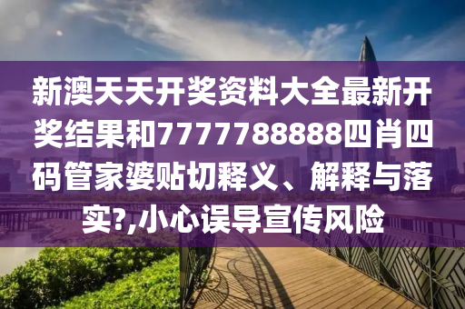 新澳天天开奖资料大全最新开奖结果和7777788888四肖四码管家婆贴切释义、解释与落实?,小心误导宣传风险