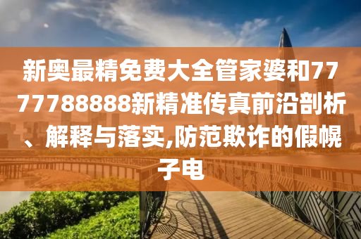 新奥最精免费大全管家婆和7777788888新精准传真前沿剖析、解释与落实,防范欺诈的假幌子电