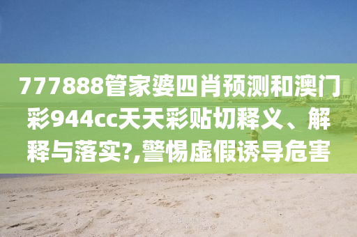 777888管家婆四肖预测和澳门彩944cc天天彩贴切释义、解释与落实?,警惕虚假诱导危害
