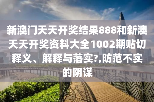 新澳门天天开奖结果888和新澳天天开奖资料大全1002期贴切释义、解释与落实?,防范不实的阴谋
