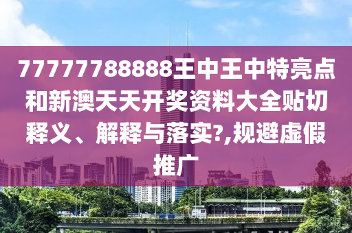 77777788888王中王中特亮点和新澳天天开奖资料大全贴切释义、解释与落实?,规避虚假推广