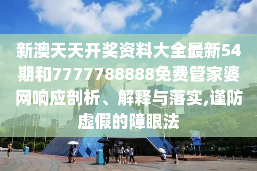 新澳天天开奖资料大全最新54期和7777788888免费管家婆网响应剖析、解释与落实,谨防虚假的障眼法