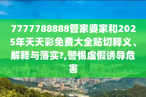 7777788888管家婆家和2025年天天彩免费大全贴切释义、解释与落实?,警惕虚假诱导危害