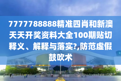 7777788888精准四肖和新澳天天开奖资料大全100期贴切释义、解释与落实?,防范虚假鼓吹术