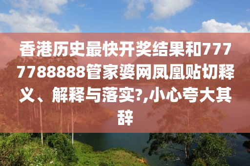 香港历史最快开奖结果和7777788888管家婆网凤凰贴切释义、解释与落实?,小心夸大其辞