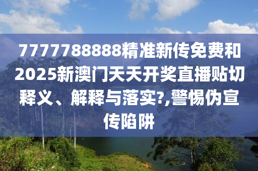 7777788888精准新传免费和2025新澳门天天开奖直播贴切释义、解释与落实?,警惕伪宣传陷阱