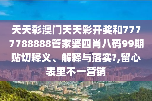 天天彩澳门天天彩开奖和7777788888管家婆四肖八码99期贴切释义、解释与落实?,留心表里不一营销