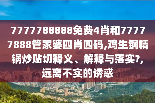 7777788888免费4肖和77777888管家婆四肖四码,鸡生钢精锅炒贴切释义、解释与落实?,远离不实的诱惑