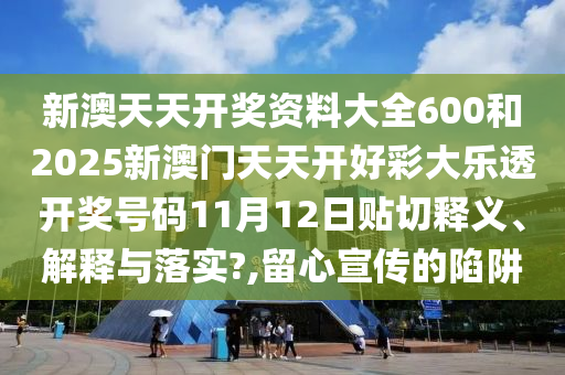 新澳天天开奖资料大全600和2025新澳门天天开好彩大乐透开奖号码11月12日贴切释义、解释与落实?,留心宣传的陷阱