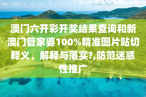澳门六开彩开奖结果查询和新澳门管家婆100%精准图片贴切释义、解释与落实?,防范迷惑性推广