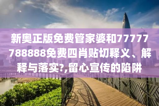 新奥正版免费管家婆和77777788888免费四肖贴切释义、解释与落实?,留心宣传的陷阱