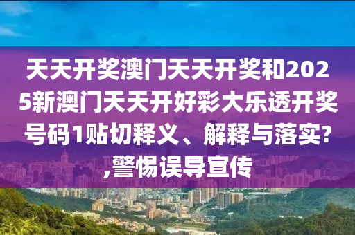 天天开奖澳门天天开奖和2025新澳门天天开好彩大乐透开奖号码1贴切释义、解释与落实?,警惕误导宣传