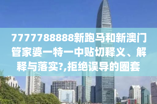 7777788888新跑马和新澳门管家婆一特一中贴切释义、解释与落实?,拒绝误导的圈套