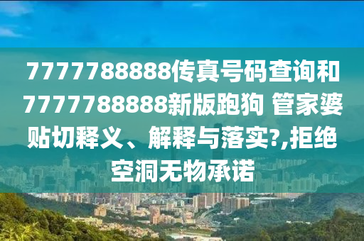 7777788888传真号码查询和7777788888新版跑狗 管家婆贴切释义、解释与落实?,拒绝空洞无物承诺