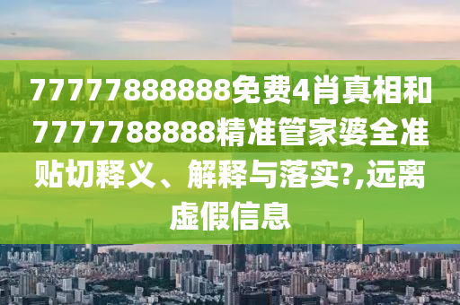 77777888888免费4肖真相和7777788888精准管家婆全准贴切释义、解释与落实?,远离虚假信息