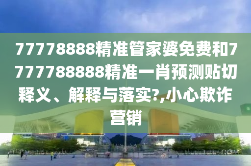 77778888精准管家婆免费和7777788888精准一肖预测贴切释义、解释与落实?,小心欺诈营销