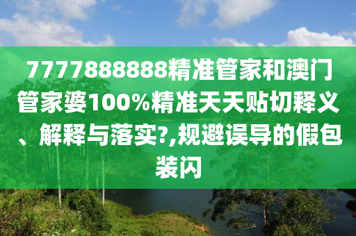 7777888888精准管家和澳门管家婆100%精准天天贴切释义、解释与落实?,规避误导的假包装闪