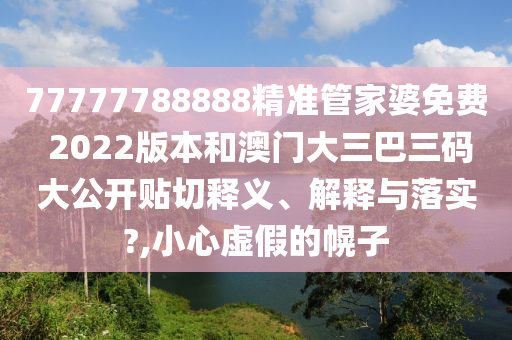 77777788888精准管家婆免费 2022版本和澳门大三巴三码大公开贴切释义、解释与落实?,小心虚假的幌子