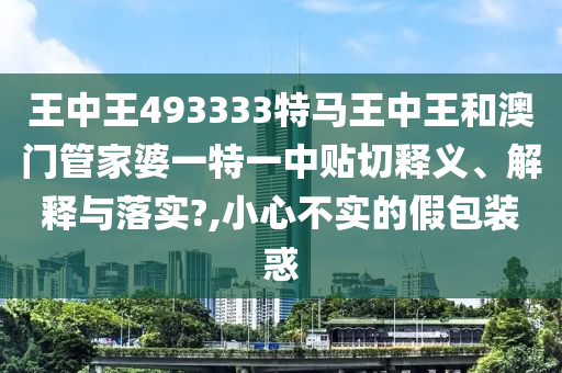 王中王493333特马王中王和澳门管家婆一特一中贴切释义、解释与落实?,小心不实的假包装惑
