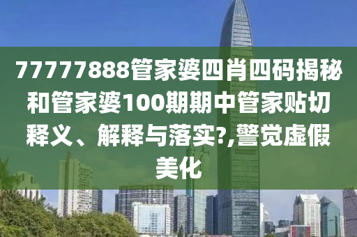 77777888管家婆四肖四码揭秘和管家婆100期期中管家贴切释义、解释与落实?,警觉虚假美化