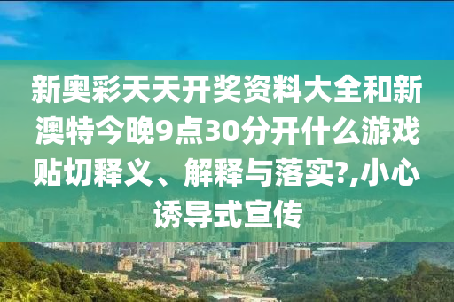 新奥彩天天开奖资料大全和新澳特今晚9点30分开什么游戏贴切释义、解释与落实?,小心诱导式宣传