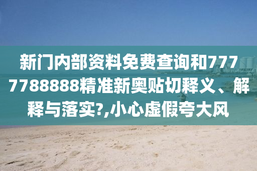 新门内部资料免费查询和7777788888精准新奥贴切释义、解释与落实?,小心虚假夸大风