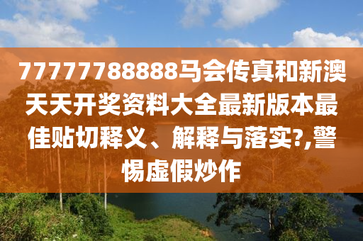 77777788888马会传真和新澳天天开奖资料大全最新版本最佳贴切释义、解释与落实?,警惕虚假炒作