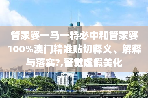 管家婆一马一特必中和管家婆100%澳门精准贴切释义、解释与落实?,警觉虚假美化