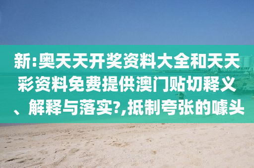新:奥天天开奖资料大全和天天彩资料免费提供澳门贴切释义、解释与落实?,抵制夸张的噱头