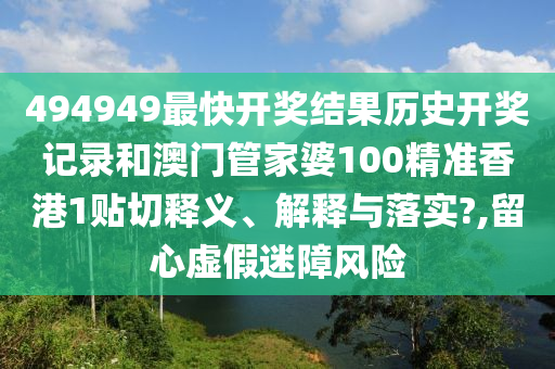 494949最快开奖结果历史开奖记录和澳门管家婆100精准香港1贴切释义、解释与落实?,留心虚假迷障风险
