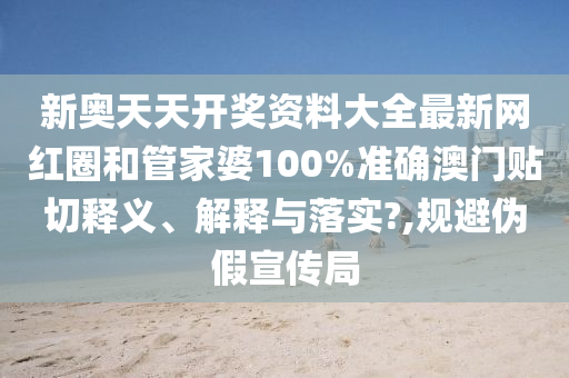 新奥天天开奖资料大全最新网红圈和管家婆100%准确澳门贴切释义、解释与落实?,规避伪假宣传局