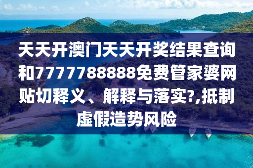 天天开澳门天天开奖结果查询和7777788888免费管家婆网贴切释义、解释与落实?,抵制虚假造势风险