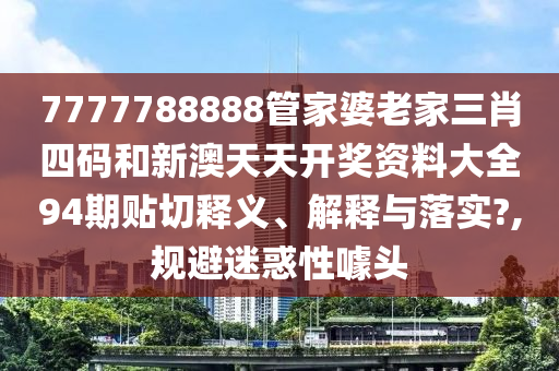 7777788888管家婆老家三肖四码和新澳天天开奖资料大全94期贴切释义、解释与落实?,规避迷惑性噱头