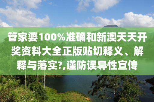 管家婆100%准确和新澳天天开奖资料大全正版贴切释义、解释与落实?,谨防误导性宣传
