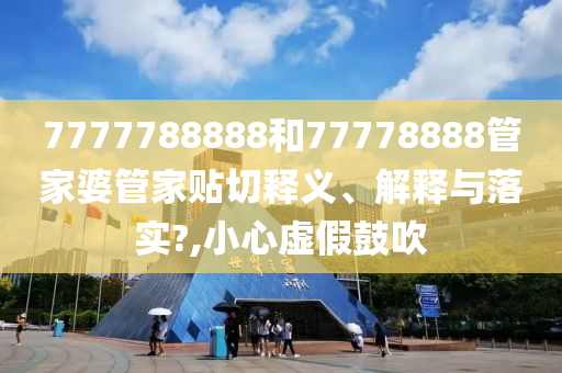 7777788888和77778888管家婆管家贴切释义、解释与落实?,小心虚假鼓吹