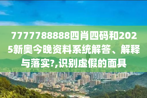7777788888四肖四码和2025新奥今晚资料系统解答、解释与落实?,识别虚假的面具