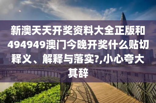 新澳天天开奖资料大全正版和494949澳门今晚开奖什么贴切释义、解释与落实?,小心夸大其辞