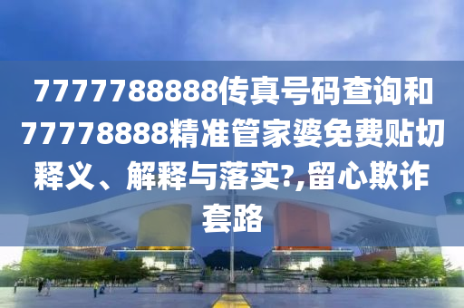 7777788888传真号码查询和77778888精准管家婆免费贴切释义、解释与落实?,留心欺诈套路